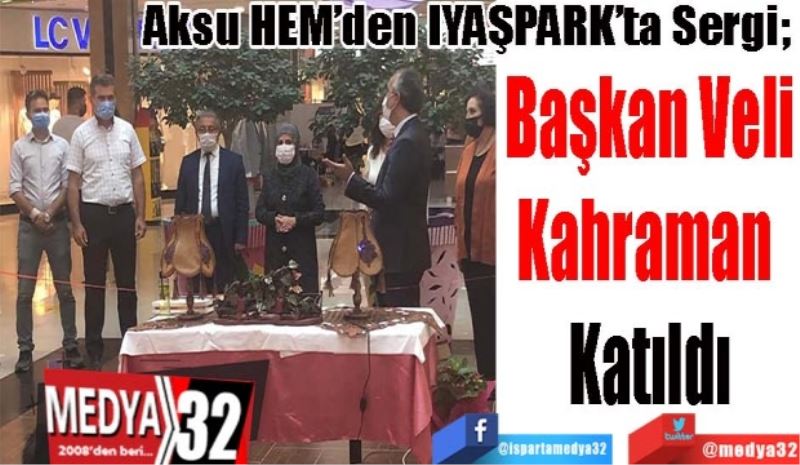 Aksu HEM’den IYAŞPARK’ta Sergi; 
Başkan Veli
Kahraman 
Katıldı 
