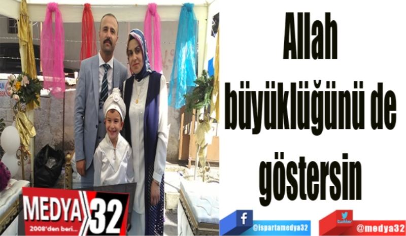 Allah 
büyüklüğünü de 
göstersin 
