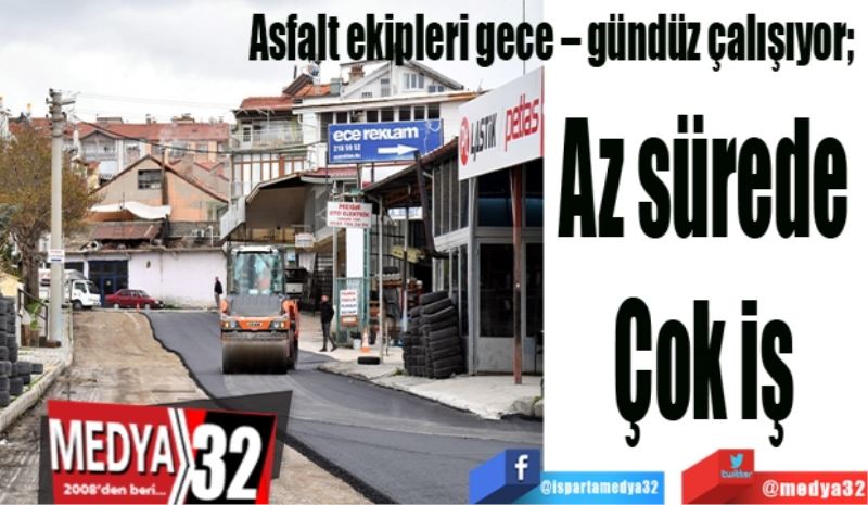 Asfalt ekipleri gece – gündüz çalışıyor; 
Az sürede 
Çok iş 
