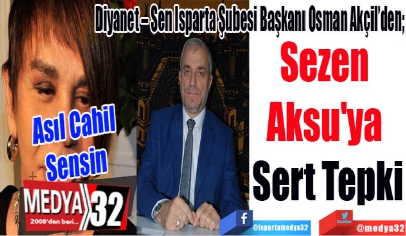 Asıl Cahil Sensin 
Diyanet – Sen Isparta Şubesi Başkanı Osman Akçil’den; 
Sezen 
Aksu