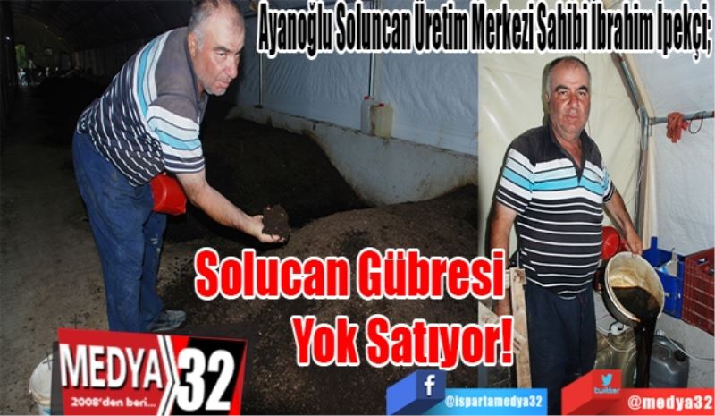 Ayanoğlu Soluncan Üretim Merkezi Sahibi İbrahim İpekçi; 
Solucan 
Gübresi 
Yok Satıyor! 
