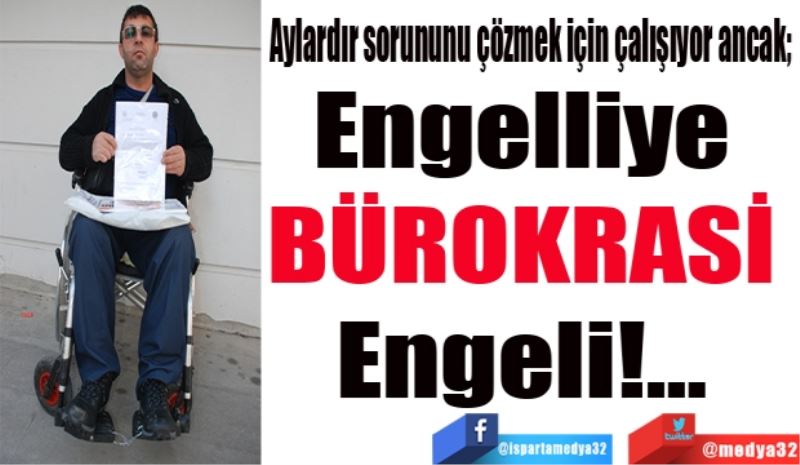 Aylardır sorununu çözmek için çalışıyor ancak; 
Engelliye 
BÜROKRASİ 
Engeli 
