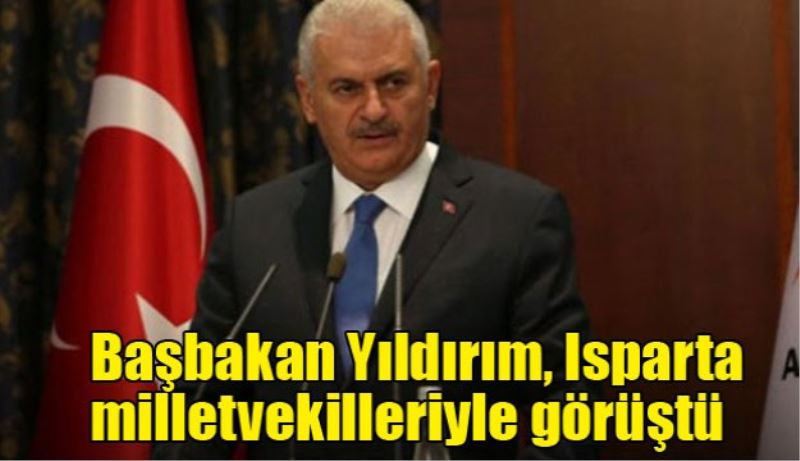 Başbakan Yıldırım, Isparta milletvekilleriyle görüştü