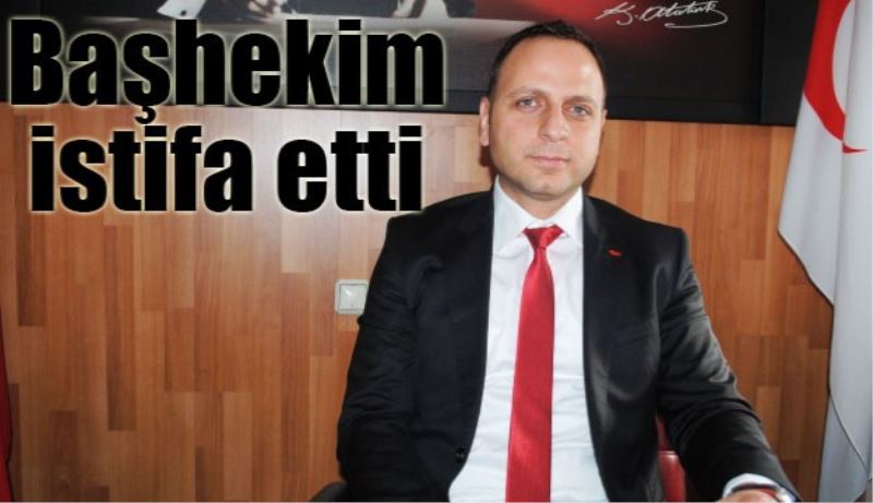 Başhekim istifa etti 