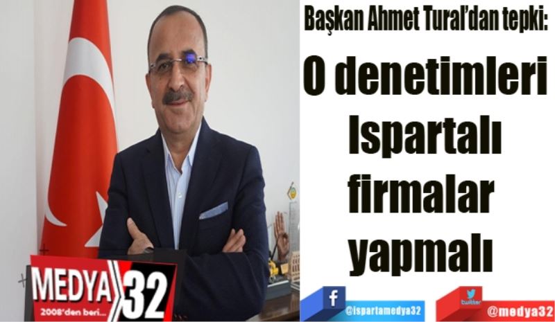 Başkan Ahmet Tural’dan tepki: 
O denetimleri
 Ispartalı 
firmalar 
yapmalı 
