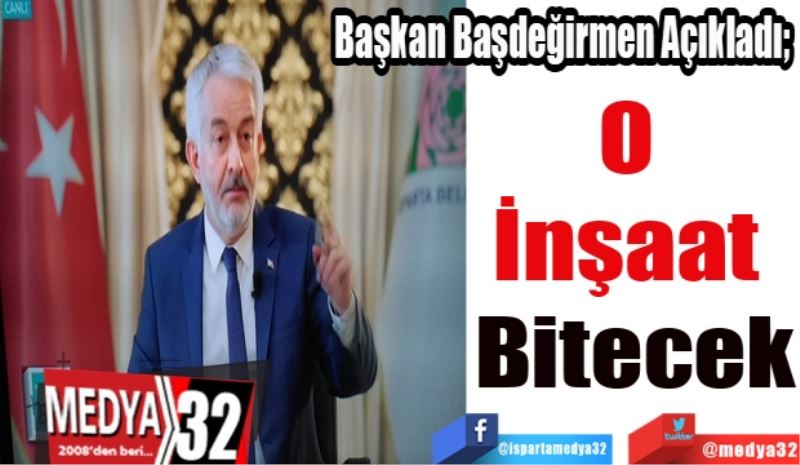 Başkan Başdeğirmen Açıkladı; 
O 
İnşaat 
Bitecek
