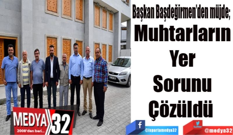 Başkan Başdeğirmen’den müjde; 
Muhtarların 
Yer 
Sorunu 
Çözüldü  
