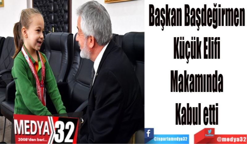 Başkan Başdeğirmen; 
Küçük 
Elifi 
Makamında 
Kabul etti 
