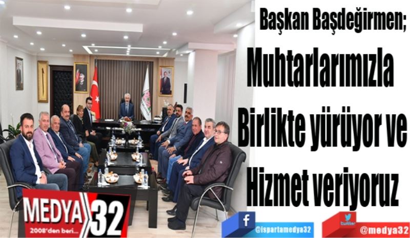 Başkan Başdeğirmen; 
Muhtarlarımızla 
Birlikte yürüyor ve
Hizmet veriyoruz
