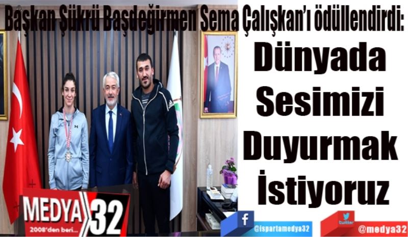 Başkan Şükrü Başdeğirmen Sema Çalışkan’ı ödüllendirdi: 
Dünyada 
Sesimizi 
Duyurmak 
İstiyoruz
