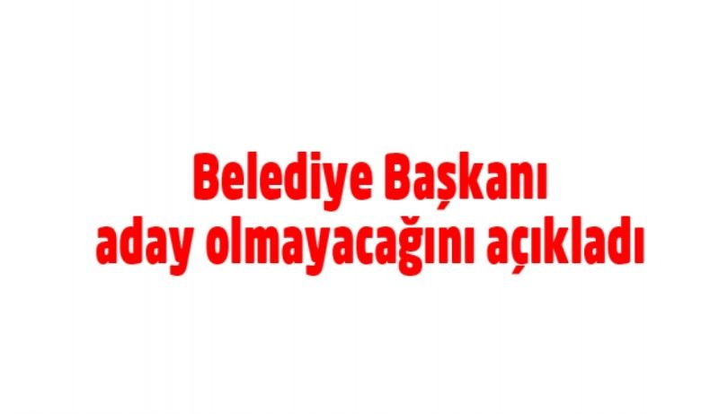 Belediye Başkanı aday olmayacağını açıkladı