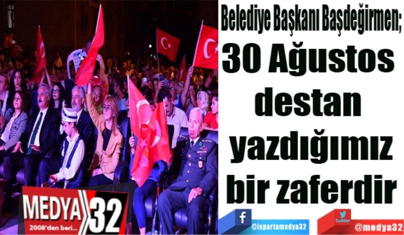  Belediye Başkanı Başdeğirmen; 
30 Ağustos 
destan 
yazdığımız
bir zafer
