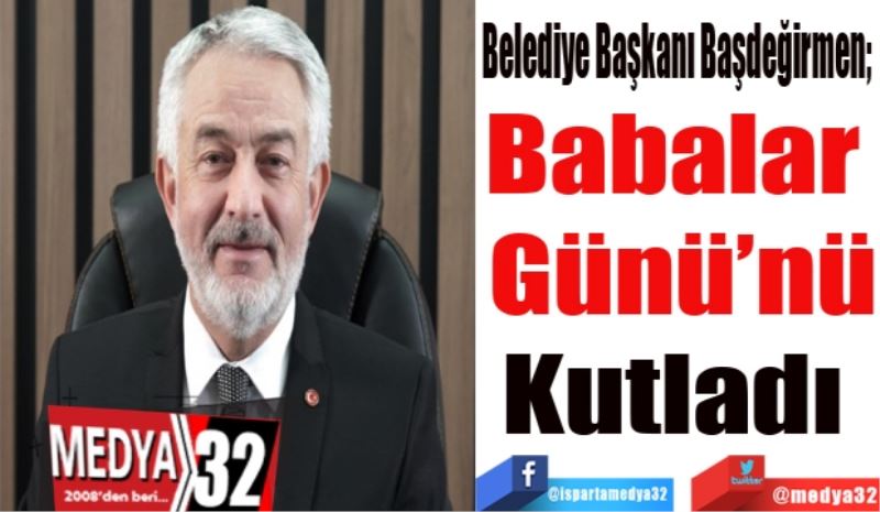 Belediye Başkanı Başdeğirmen; 
Babalar 
Günü’nü
Kutladı 
