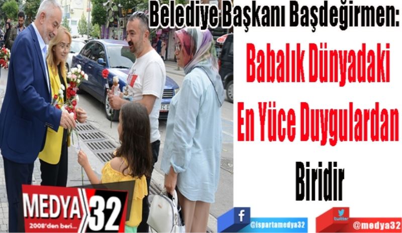 Belediye Başkanı Başdeğirmen: 
Babalık Dünyadaki 
En Yüce Duygulardan 
Biridir 
