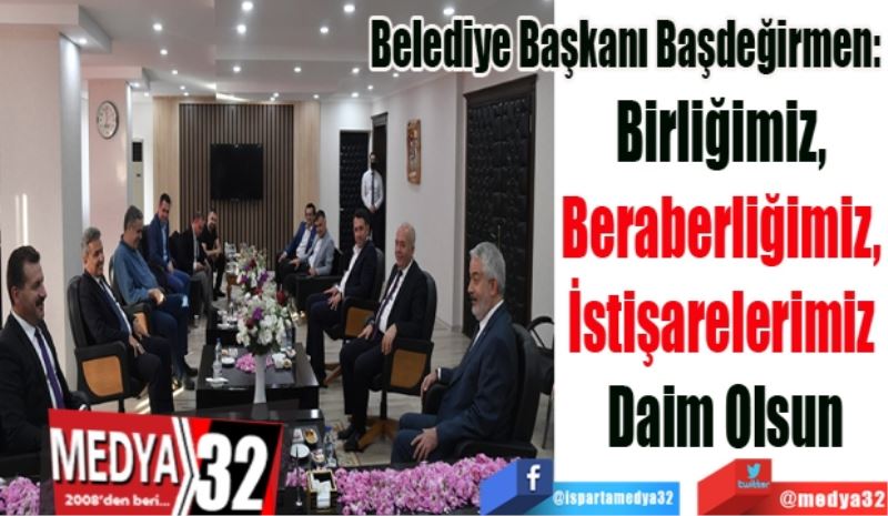 Belediye Başkanı Başdeğirmen:
Birliğimiz, Beraberliğimiz, 
İstişarelerimiz Daim Olsun
