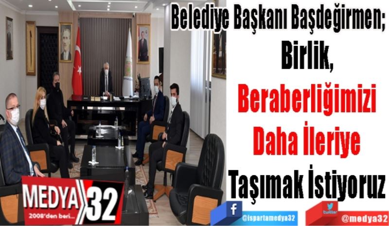 Belediye Başkanı Başdeğirmen; 
Birlik, 
Beraberliğimizi 
Daha İleriye 
Taşımak İstiyoruz 
