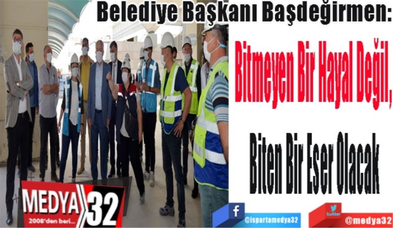Belediye Başkanı Başdeğirmen:
Bitmeyen Bir Hayal Değil, 
Biten Bir Eser Olacak
