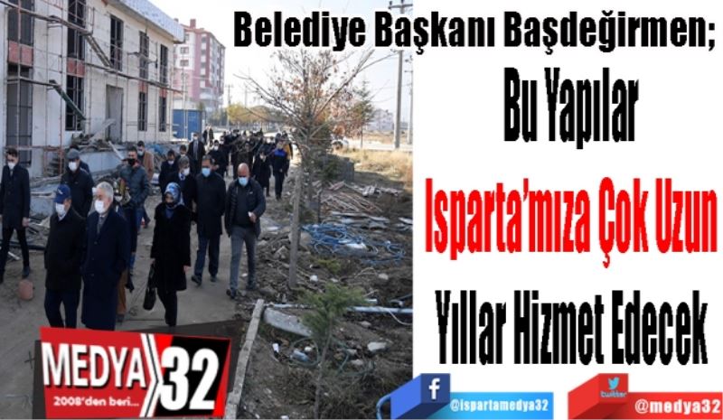 Belediye Başkanı Başdeğirmen; 
Bu Yapılar 
Isparta’mıza Çok Uzun 
Yıllar Hizmet Edecek 
