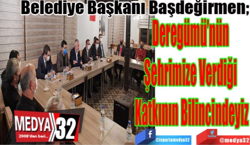 Belediye Başkanı Başdeğirmen; 
Deregümü’nün 
Şehrimize Verdiği 
Katkının Bilincindeyiz 
