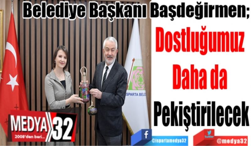 Belediye Başkanı Başdeğirmen; 
Dostluğumuz 
Daha da 
Pekiştirilecek 
