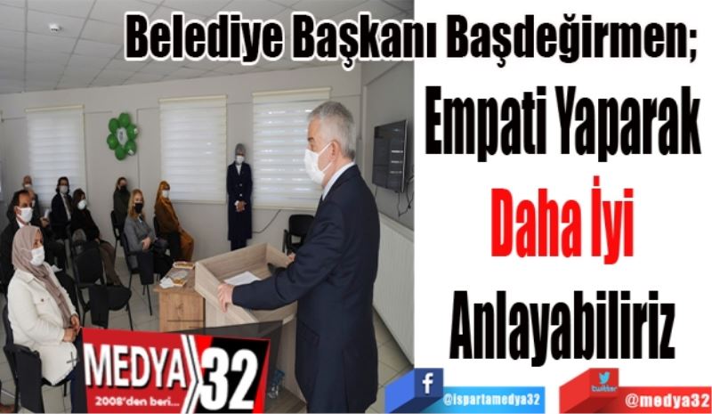 Belediye Başkanı Başdeğirmen; 
Empati Yaparak 
Daha İyi 
Anlayabiliriz 
