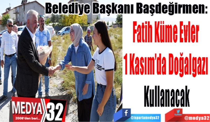 Belediye Başkanı Başdeğirmen: 
Fatih Küme Evler 
1 Kasım’da Doğalgazı 
Kullanacak 

