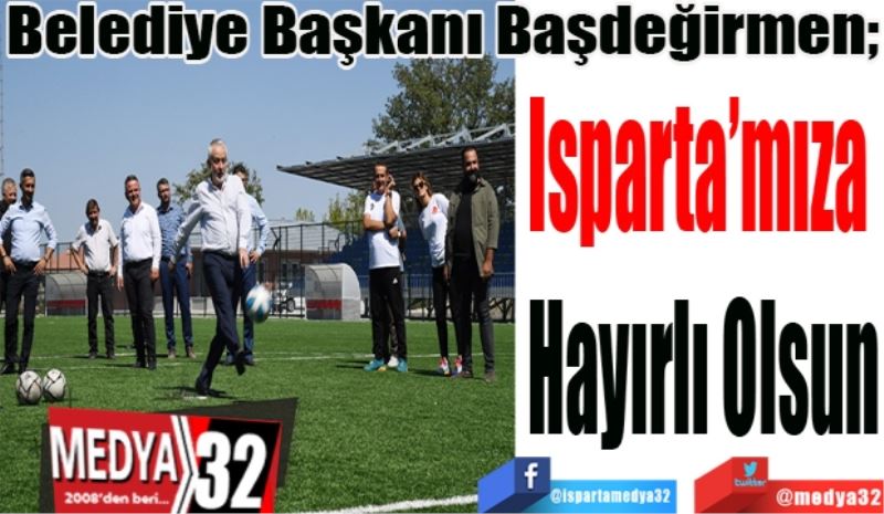 Belediye Başkanı Başdeğirmen,
Isparta’mıza 
Hayırlı Olsun
