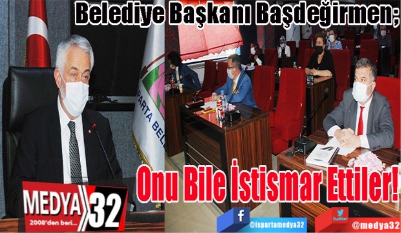 Belediye Başkanı Başdeğirmen; 
Onu Bile 
İstismar
Ettiler! 
