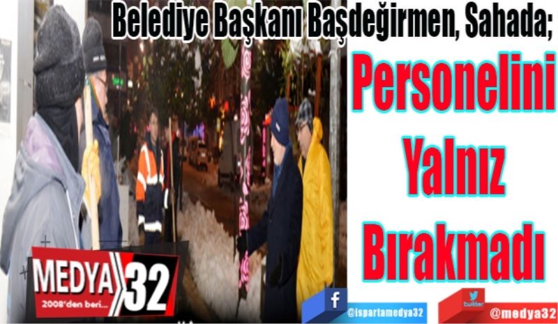 Belediye Başkanı Başdeğirmen, Sahada; 
Personelini
Yalnız
Bırakmadı
