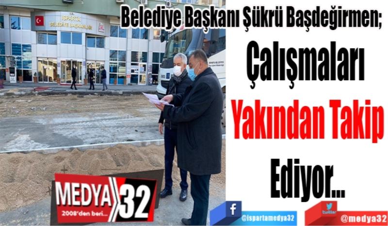 Belediye Başkanı Şükrü Başdeğirmen; 
Çalışmaları 
Yakından Takip
Ediyor…
