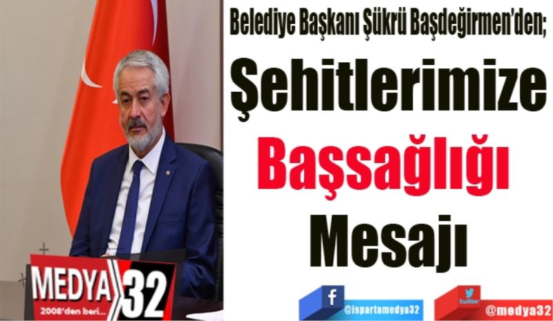 Belediye Başkanı Şükrü Başdeğirmen’den; 
Şehitlerimize
Başsağlığı 
Mesajı
