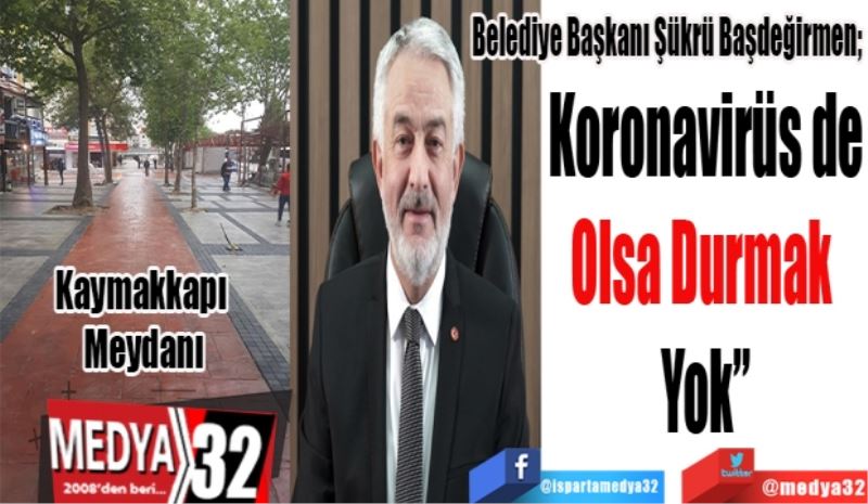 Belediye Başkanı Şükrü Başdeğirmen; 
Koronavirüs de
Olsa Durmak 
Yok”
