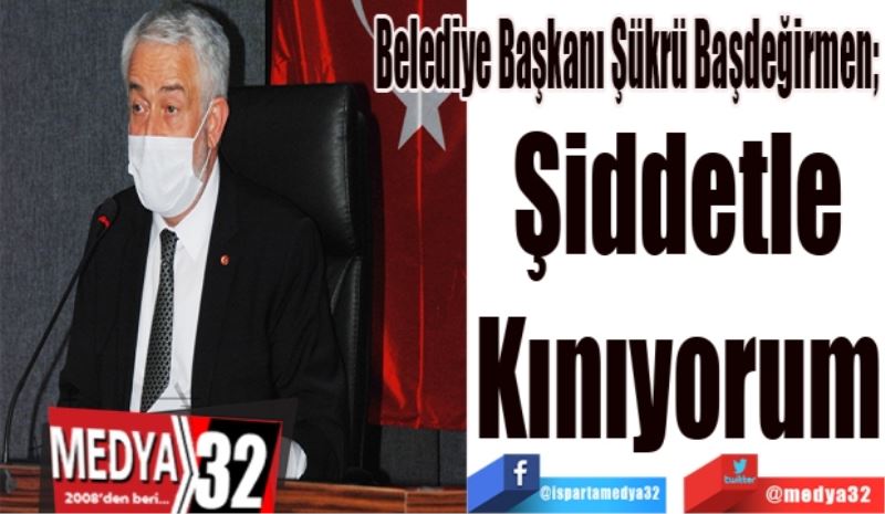 Belediye Başkanı Şükrü Başdeğirmen; 
Şiddetle
Kınıyorum
