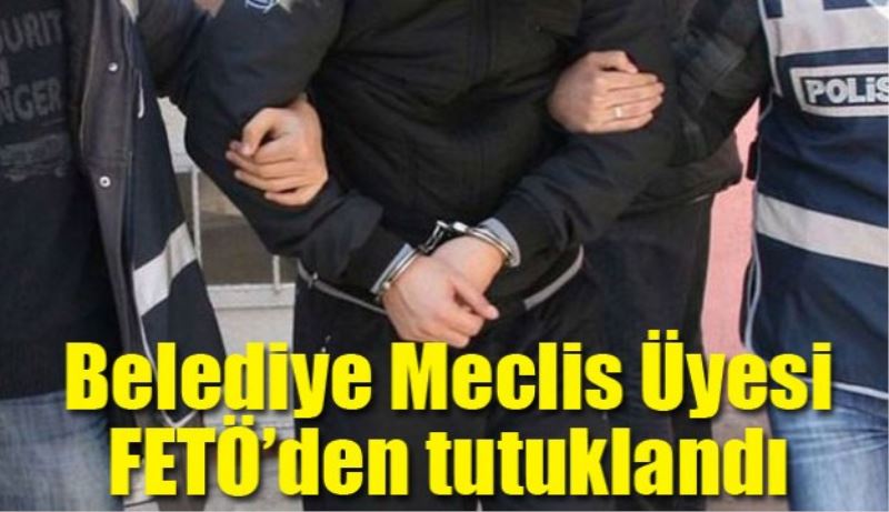 Belediye Meclis Üyesi FETÖ’den tutuklandı 