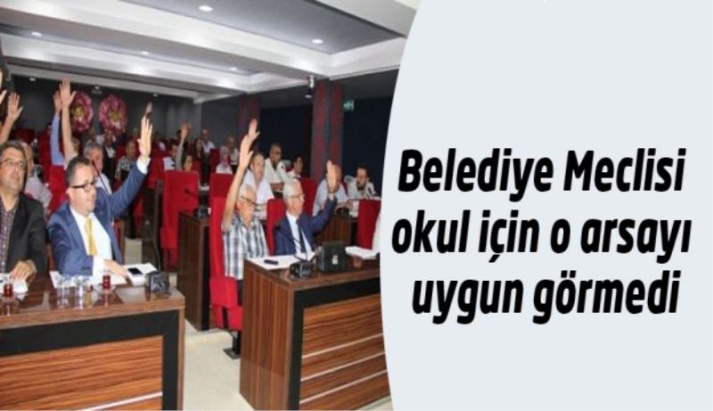 Belediye Meclisi okul için o arsayı uygun görmedi