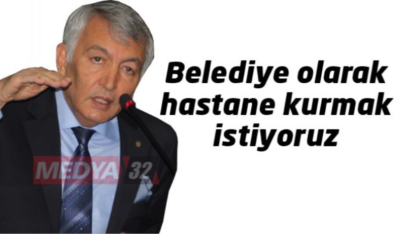 Belediye olarak hastane kurmak istiyoruz