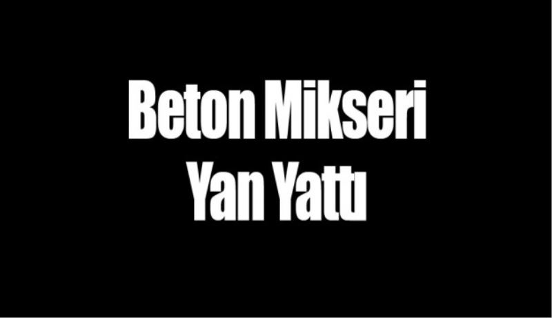 Beton mikseri yan yattı