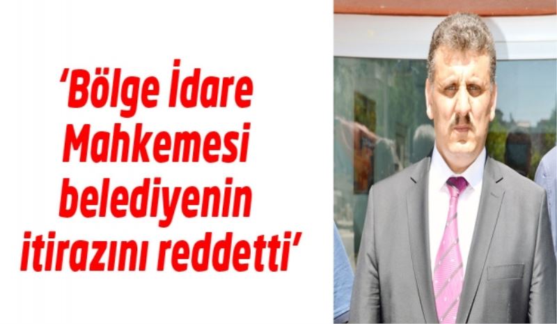 ‘Bölge İdare Mahkemesi belediyenin itirazını reddetti’