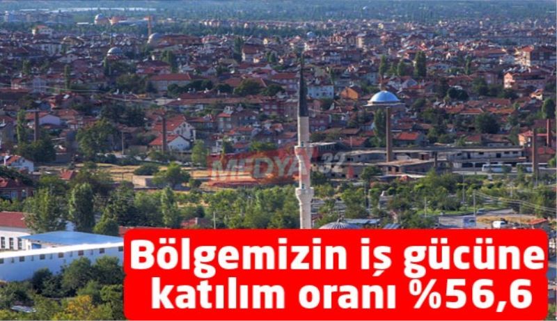 Bölgemizin iş gücüne katılım oranı %56,6