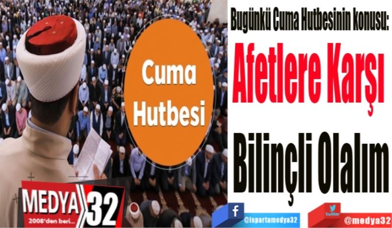 Bugünkü Cuma Hutbesinin konusu: 
Afetlere Karşı 
Bilinçli Olalım
