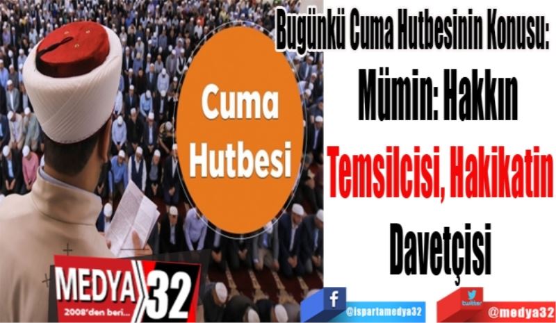 Bugünkü Cuma Hutbesinin Konusu: 
Mümin: Hakkın 
Temsilcisi, Hakikatin
Davetçisi
