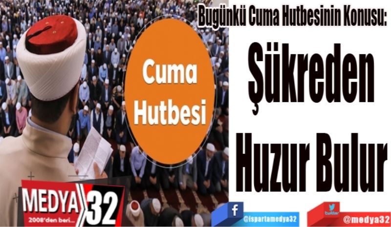 Bugünkü Cuma Hutbesinin Konusu: 
Şükreden
Huzur Bulur
