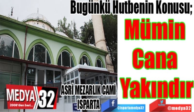 Bugünkü Hutbenin Konusu; 
Mümin 
Cana 
Yakındır
