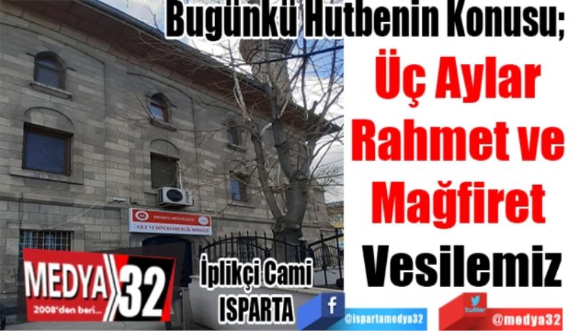 Bugünkü Hutbenin Konusu; 
Üç Aylar 
Rahmet ve 
Mağfiret 
Vesilemiz
