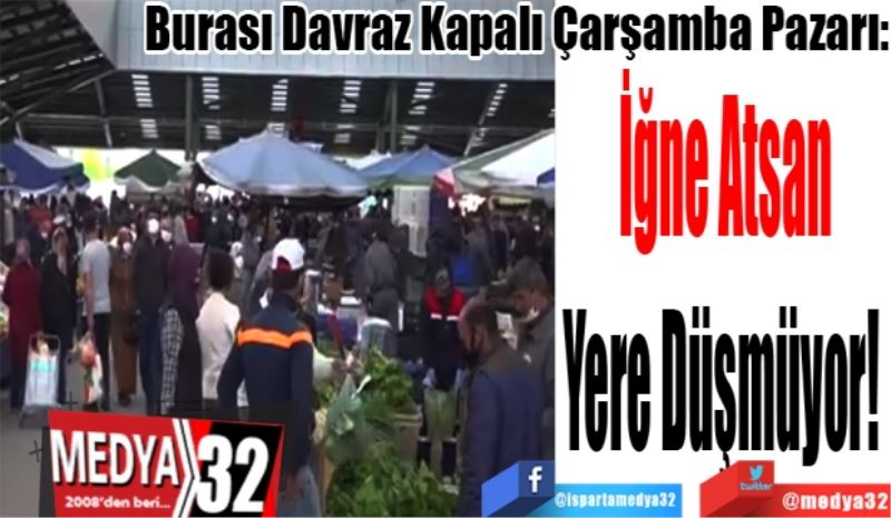 Burası Davraz Kapalı Çarşamba Pazarı:
İğne Atsan
Yere Düşmüyor! 
