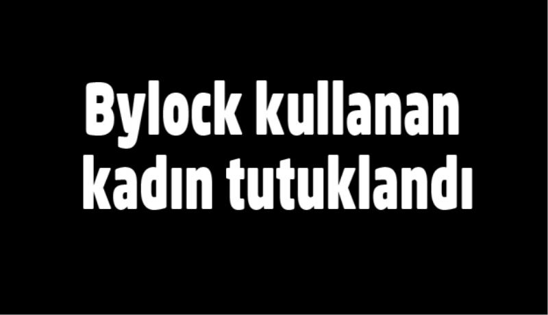 Bylock kullanan kadın tutuklandı