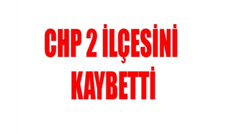 CHP 2 ilçeyi kaybetti