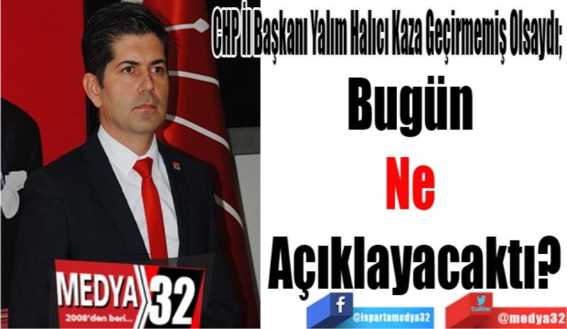 CHP İl Başkanı Yalım Halıcı Kaza Geçirmemiş Olsaydı; 
Bugün 
Ne 
Açıklayacaktı?
