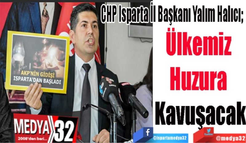 CHP Isparta İl Başkanı Yalım Halıcı; 
Ülkemiz 
Huzura 
Kavuşacak
