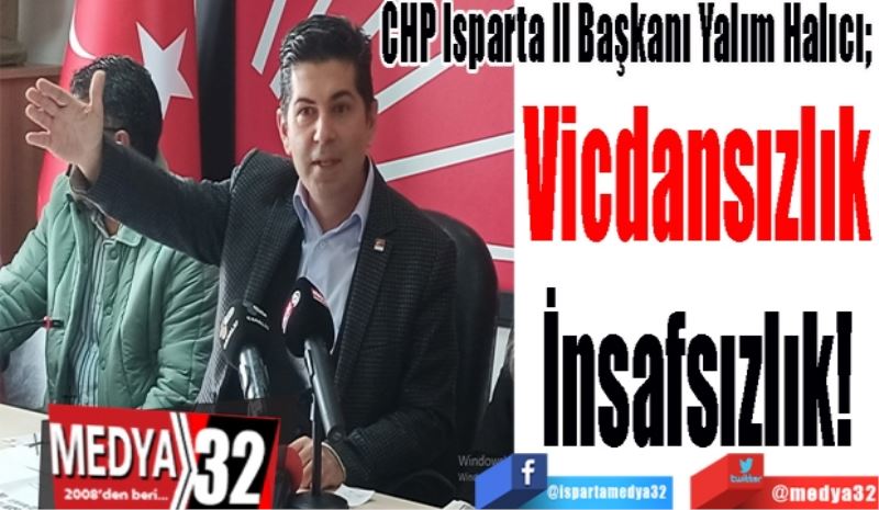 CHP Isparta İl Başkanı Yalım Halıcı; 
Vicdansızlık
İnsafsızlık! 
